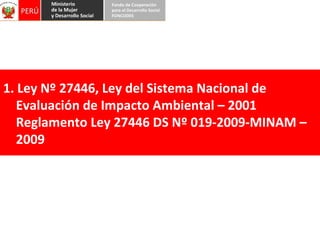 1. Ley Nº 27446, Ley del Sistema Nacional de  Evaluación de Impacto Ambiental – 2001 Reglamento Ley 27446 DS Nº 019-2009-MINAM –  2009 