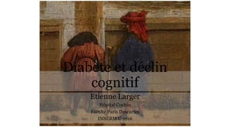 Diabète et déclin
cognitif
Etienne Larger
Hôpital Cochin
Faculté Paris Descartes
INSERM U 1016
 