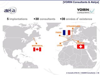 [VOIRIN Consultants & Atelya]




5 implantations    +30 consultants      +30 années d’existence

                                               STRASBOURG


                                     PARIS




                                                            GENEVE
                  MONTREAL            LYON




                                               © Conseils ATELYA / VOIRIN Consultants | 38
 