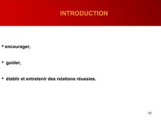 10
INTRODUCTION
 encourager,
 guider,
 établir et entretenir des relations réussies.
 