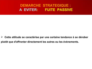  Cette attitude se caractérise par une certaine tendance à se dérober
plutôt que d'affronter directement les autres ou les évènements.
DEMARCHE STRATEGIQUE :
A EVITER: FUITE PASSIVE
 