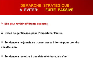  Elle peut revêtir différents aspects :
 Excès de gentillesse, peur d'importuner l'autre,
 Tendance à ne jamais se trouver assez informé pour prendre
une décision,
 Tendance à remettre à une date ultérieure, à traîner,
DEMARCHE STRATEGIQUE :
A EVITER: FUITE PASSIVE
 