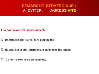 Elle peut revêtir plusieurs aspects :
 Domination des autres, faire peur ou mal,
 Réussir à tout prix, en marchant sur la tête des autres,
 Garder le monopole de la parole,
DEMARCHE STRATEGIQUE :
A EVITER: AGRESSIVITE
 