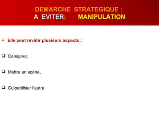  Elle peut revêtir plusieurs aspects :
 Conspirer,
 Mettre en scène,
 Culpabiliser l’autre
DEMARCHE STRATEGIQUE :
A EVITER: MANIPULATION
 