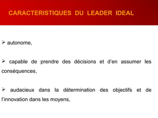  autonome,
 capable de prendre des décisions et d’en assumer les
conséquences,
 audacieux dans la détermination des objectifs et de
l’innovation dans les moyens,
CARACTERISTIQUES DU LEADER IDEAL
 