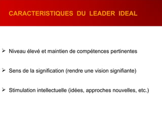  Niveau élevé et maintien de compétences pertinentes
 Sens de la signification (rendre une vision signifiante)
 Stimulation intellectuelle (idées, approches nouvelles, etc.)
CARACTERISTIQUES DU LEADER IDEAL
 