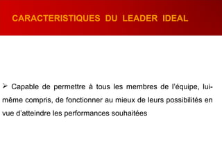 Capable de permettre à tous les membres de l’équipe, lui-
même compris, de fonctionner au mieux de leurs possibilités en
vue d’atteindre les performances souhaitées
CARACTERISTIQUES DU LEADER IDEAL
 