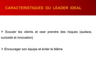  Ecouter les clients et oser prendre des risques (audace,
curiosité et innovation)
 Encourager son équipe et éviter le blâme
CARACTERISTIQUES DU LEADER IDEAL
 