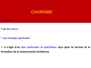 .
DEFINITION
CHARISME
 C’est:
 un don divin,
 une énergie spirituelle,
 Il s’agit d’un don particulier et spécifique reçu pour le service et la
formation de la communauté chrétienne.
 