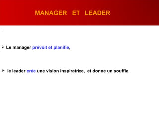 .
 Le manager prévoit et planifie,
 le leader crée une vision inspiratrice, et donne un souffle.
MANAGER ET LEADER
 