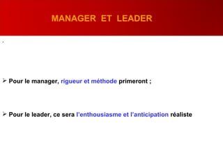 .
 Pour le manager, rigueur et méthode primeront ;
 Pour le leader, ce sera l’enthousiasme et l’anticipation réaliste
MANAGER ET LEADER
 