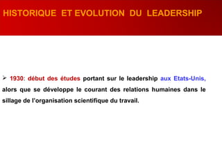  1930: début des études portant sur le leadership aux Etats-Unis,
alors que se développe le courant des relations humaines dans le
sillage de l’organisation scientifique du travail.
HISTORIQUE ET EVOLUTION DU LEADERSHIP
 
