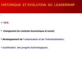 .
 1970:
 changement du contexte économique et social;
 développement de l’urbanisation et de l’industrialisation;
 accélération des progrès technologiques.
HISTORIQUE ET EVOLUTION DU LEADERSHIP
 