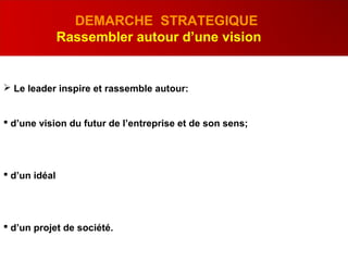  Le leader inspire et rassemble autour:
 d’une vision du futur de l’entreprise et de son sens;
 d’un idéal
 d’un projet de société.
DEMARCHE STRATEGIQUE
Rassembler autour d’une vision
 
