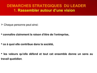  Chaque personne peut ainsi:
 connaître clairement la raison d’être de l’entreprise,
 ce à quoi elle contribue dans la société,
 les valeurs qu’elle défend et tout cet ensemble donne un sens au
travail quotidien.
DEMARCHES STRATEGIQUES DU LEADER
1. Rassembler autour d’une vision
 