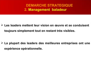 .
DEMARCHE STRATEGIQUE
2. Management baladeur
 Les leaders mettent leur vision en œuvre et se conduisent
toujours simplement tout en restant très visibles.
 La plupart des leaders des meilleures entreprises ont une
expérience opérationnelle.
 