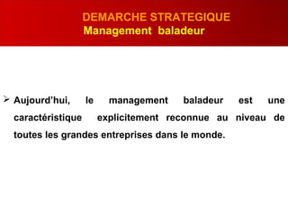 .
DEMARCHE STRATEGIQUE
Management baladeur
 Aujourd’hui, le management baladeur est une
caractéristique explicitement reconnue au niveau de
toutes les grandes entreprises dans le monde.
 