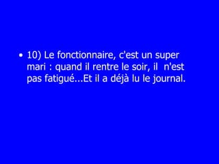 10) Le fonctionnaire, c'est un super mari : quand il rentre le soir, il  n'est pas fatigué...Et il a déjà lu le journal. 