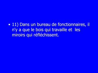 11) Dans un bureau de fonctionnaires, il n'y a que le bois qui travaille et  les miroirs qui réfléchissent. 