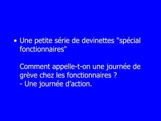 Une petite série de devinettes "spécial fonctionnaires" Comment appelle-t-on une journée de grève chez les fonctionnaires ? - Une journée d'action. 