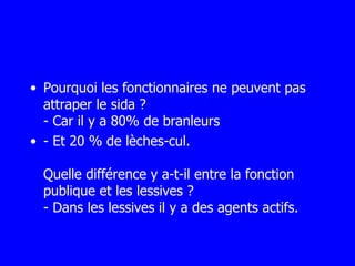 Pourquoi les fonctionnaires ne peuvent pas attraper le sida ? - Car il y a 80% de branleurs - Et 20 % de lèches-cul. Quelle différence y a-t-il entre la fonction publique et les lessives ? - Dans les lessives il y a des agents actifs. 