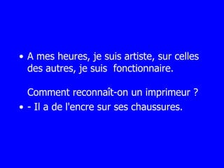 A mes heures, je suis artiste, sur celles des autres, je suis  fonctionnaire. Comment reconnaît-on un imprimeur ?  - Il a de l'encre sur ses chaussures. 