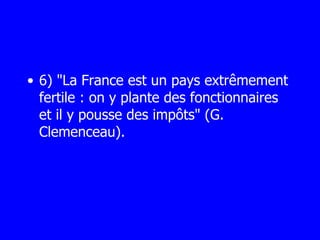 6) "La France est un pays extrêmement fertile : on y plante des fonctionnaires et il y pousse des impôts" (G. Clemenceau). 