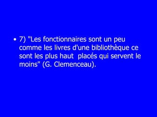 7) "Les fonctionnaires sont un peu comme les livres d'une bibliothèque ce  sont les plus haut  placés qui servent le moins" (G. Clemenceau). 