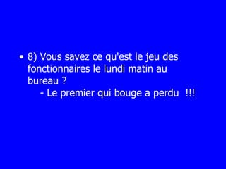 8) Vous savez ce qu'est le jeu des fonctionnaires le lundi matin au bureau ?   - Le premier qui bouge a perdu  !!! 