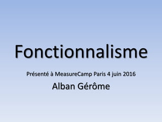 Fonctionnalisme
Présenté à MeasureCamp Paris 4 juin 2016
Alban Gérôme
 