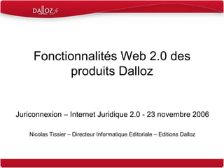 Fonctionnalités Web 2.0 des produits Dalloz Juriconnexion – Internet Juridique 2.0 - 23 novembre 2006 Nicolas Tissier – Directeur Informatique Editoriale – Editions Dalloz 