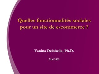 Quelles fonctionnalités sociales pour un site de e-commerce ? Vanina Delobelle, Ph.D. Mai 2009 