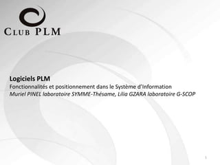 1
Logiciels PLM
Fonctionnalités et positionnement dans le Système d’Information
Muriel PINEL laboratoire SYMME-Thésame, Lilia GZARA laboratoire G-SCOP
 