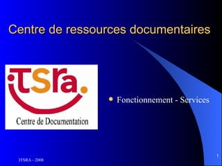 Centre de ressources documentaires




                   Fonctionnement - Services




                                                1
 ITSRA - 2008
 