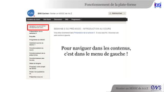 Fonctionnement de la plate-forme 
Pour naviguer dans les contenus, 
c’est dans le menu de gauche ! 
Monter un MOOC de A à Z 
 
