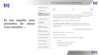 Fonctionnement de la plate-forme 
Monter un MOOC de A à Z 
Et une enquête nous 
permettra de mieux 
vous connaître … 
 