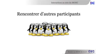 Interactions au sein du MOOC 
Rencontrer d’autres participants 
Alors n’hésitez pas à vous présenter ! 
Monter un MOOC de A à Z 
 