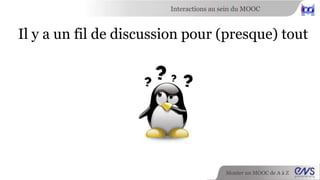 Interactions au sein du MOOC 
Insérez vous dans les fils existants ! 
N’appuyez pas sur le bouton 
« Nouveau message » dans l’onglet Discussion 
Monter un MOOC de A à Z 
 