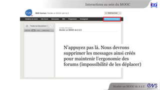Interactions au sein du MOOC 
Monter un MOOC de A à Z 
Vous pouvez choisir un fil de 
discussion en particulier au niveau 
de l’onglet « Toutes les discussions » 
 