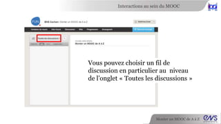 Interactions au sein du MOOC 
Les concepteurs ont une communauté (et des forums) dédiés sur moocaz.ideascale.com 
Monter un MOOC de A à Z 
 