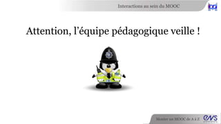Interactions au sein du MOOC 
Attention, l’équipe pédagogique veille ! 
Monter un MOOC de A à Z 
 