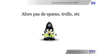 Interactions au sein du MOOC 
Alors pas de spams, trolls, etc 
Monter un MOOC de A à Z 
 