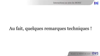 Interactions au sein du MOOC 
Au fait, quelques remarques techniques ! 
Monter un MOOC de A à Z 
 