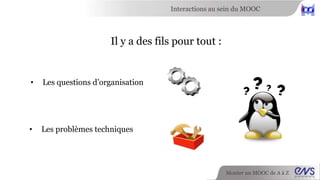 Interactions au sein du MOOC 
Monter un MOOC de A à Z 
Il y a des fils pour tout : 
• Les questions d’organisation 
• Les problèmes techniques 
 