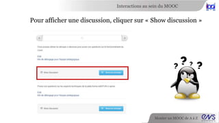 Interactions au sein du MOOC 
Pour afficher une discussion, cliquer sur « Show discussion » 
Monter un MOOC de A à Z 
 