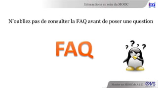 Interactions au sein du MOOC 
N’oubliez pas de consulter la FAQ avant de poser une question 
Monter un MOOC de A à Z 
 