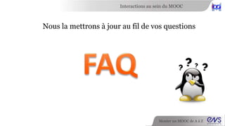 Interactions au sein du MOOC 
Nous la mettrons à jour au fil de vos questions 
Monter un MOOC de A à Z 
 