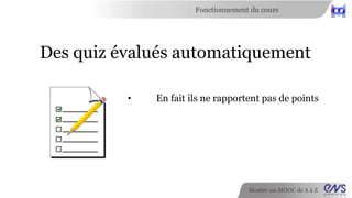 Fonctionnement du cours 
Des quiz évalués automatiquement 
• Ils rapportent quelques points 
Monter un MOOC de A à Z 
 