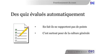 Fonctionnement du cours 
Des quiz évalués automatiquement 
• Ils rapportent quelques points 
• C’est surtout pour de la culture générale 
Monter un MOOC de A à Z 
 