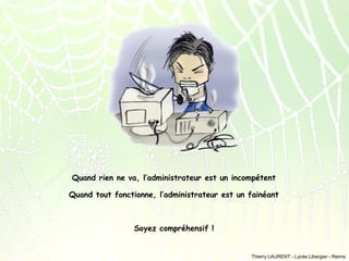 Quand rien ne va, l’administrateur est un incompétent
Quand tout fonctionne, l’administrateur est un fainéant

Soyez compréhensif !

Thierry LAURENT - Lycée Libergier - Reims

 